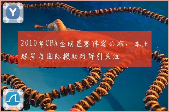 2010年CBA全明星赛阵容公布，本土球星与国际援助对阵引关注