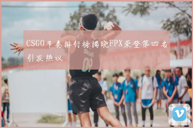 CSGO节奏排行榜揭晓FPX荣登第四名引发热议