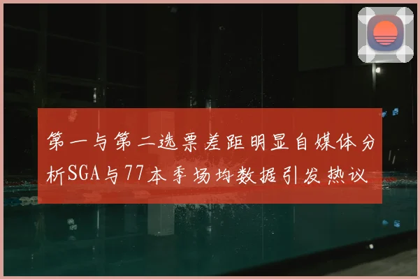 第一与第二选票差距明显自媒体分析SGA与77本季场均数据引发热议