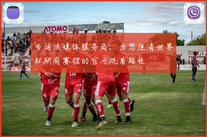 专访流媒体服务商：为您厘清世界杯所有赛程的官方观看路径