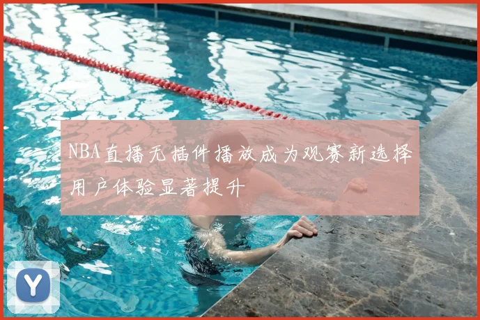NBA直播无插件播放成为观赛新选择用户体验显著提升