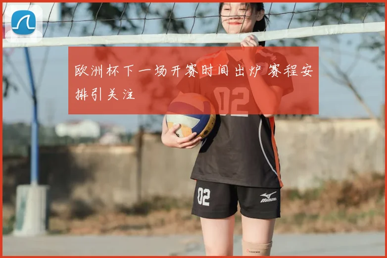 欧洲杯下一场开赛时间出炉 赛程安排引关注
