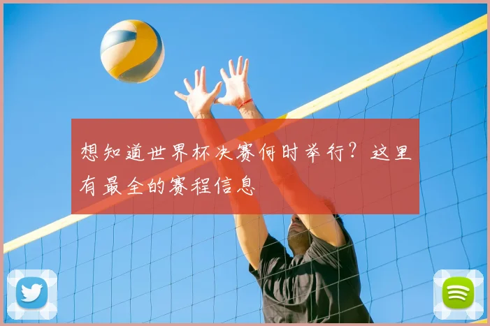 想知道世界杯决赛何时举行?这里有最全的赛程信息