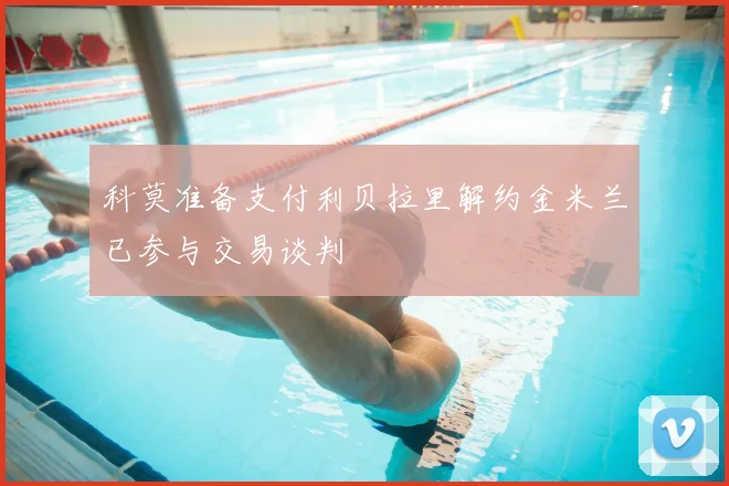科莫准备支付利贝拉里解约金米兰已参与交易谈判