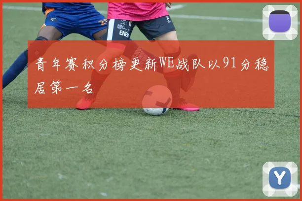 青年赛积分榜更新WE战队以91分稳居第一名