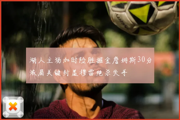 湖人主场加时险胜掘金詹姆斯30分浓眉关键封盖穆雷绝杀失手