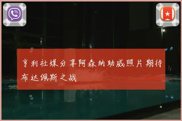 亨利社媒分享阿森纳助威照片期待布达佩斯之战