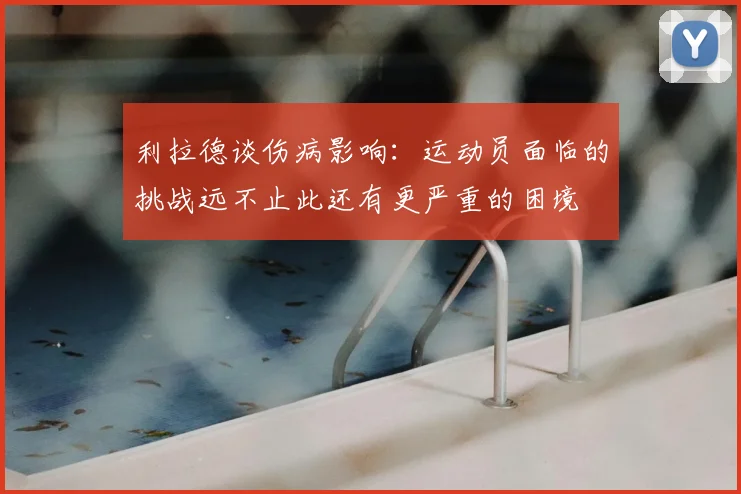 利拉德谈伤病影响:运动员面临的挑战远不止此还有更严重的困境