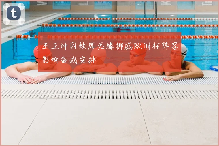 王正坤因缺席无缘挪威欧洲杯阵容影响备战安排