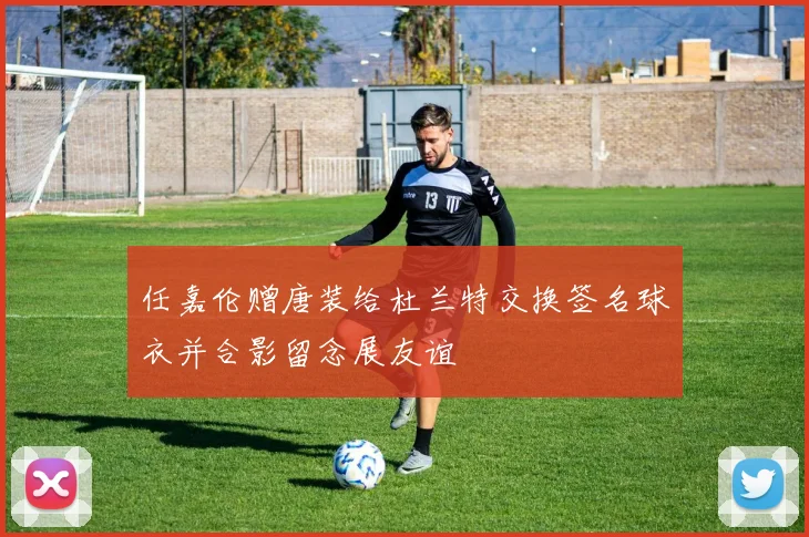 任嘉伦赠唐装给杜兰特交换签名球衣并合影留念展友谊