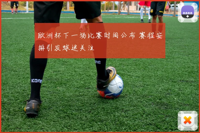 欧洲杯下一场比赛时间公布 赛程安排引发球迷关注