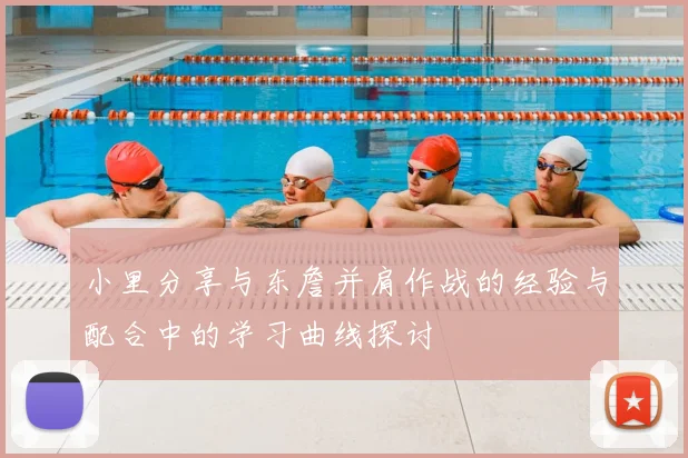 小里分享与东詹并肩作战的经验与配合中的学习曲线探讨