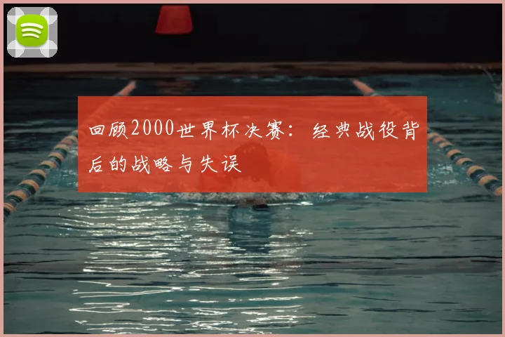 回顾2000世界杯决赛:经典战役背后的战略与失误