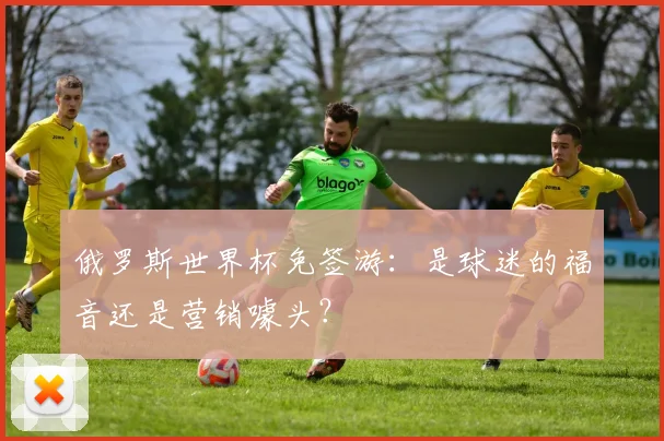 俄罗斯世界杯免签游:是球迷的福音还是营销噱头?