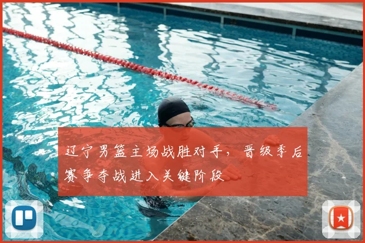 辽宁男篮主场战胜对手，晋级季后赛争夺战进入关键阶段