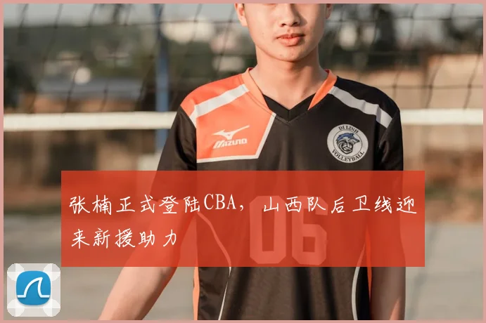 张楠正式登陆CBA，山西队后卫线迎来新援助力