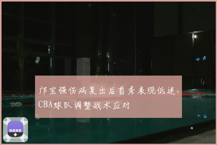 邝宝强伤病复出后首秀表现低迷，CBA球队调整战术应对