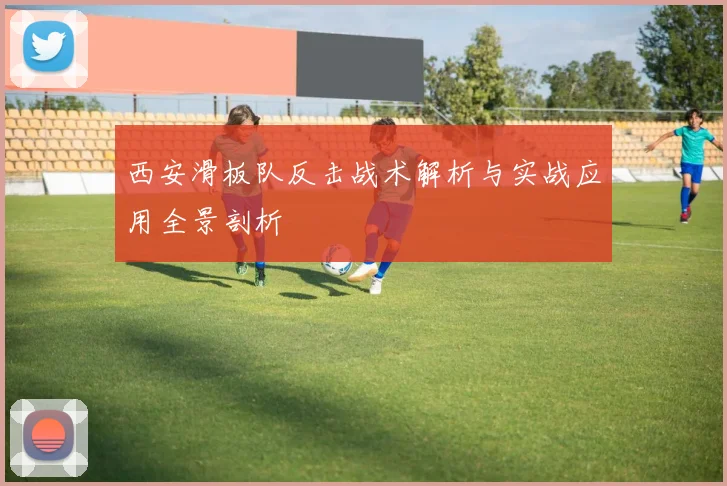西安滑板队反击战术解析与实战应用全景剖析