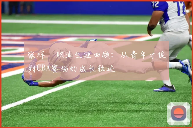 张梓祎职业生涯回顾：从青年才俊到CBA赛场的成长轨迹