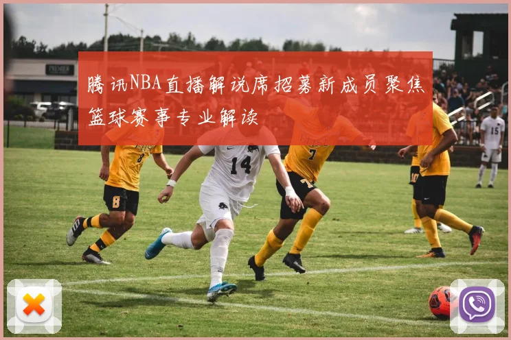腾讯NBA直播解说席招募新成员聚焦篮球赛事专业解读