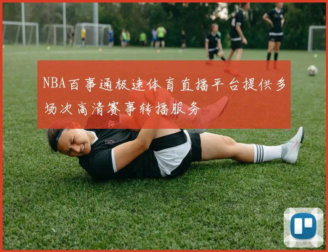 NBA百事通极速体育直播平台提供多场次高清赛事转播服务