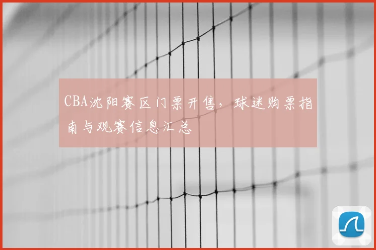 CBA沈阳赛区门票开售,球迷购票指南与观赛信息汇总