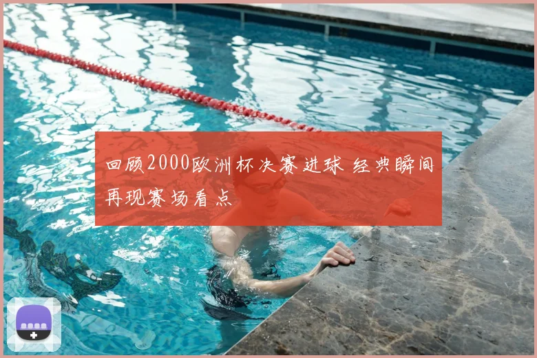 回顾2000欧洲杯决赛进球 经典瞬间再现赛场看点