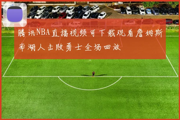 腾讯NBA直播视频可下载观看詹姆斯率湖人击败勇士全场回放
