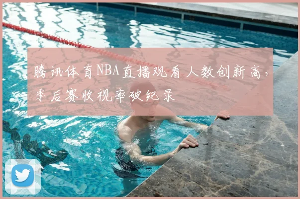 腾讯体育NBA直播观看人数创新高，季后赛收视率破纪录