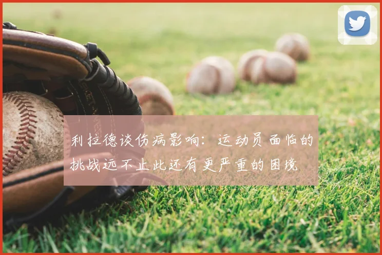 利拉德谈伤病影响：运动员面临的挑战远不止此还有更严重的困境