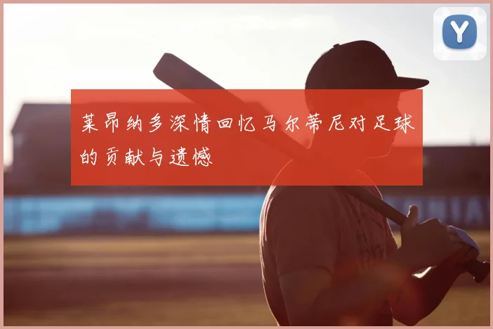莱昂纳多深情回忆马尔蒂尼对足球的贡献与遗憾