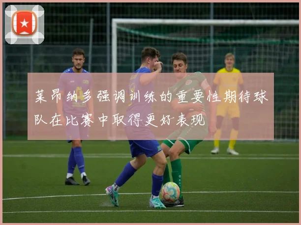 莱昂纳多强调训练的重要性期待球队在比赛中取得更好表现