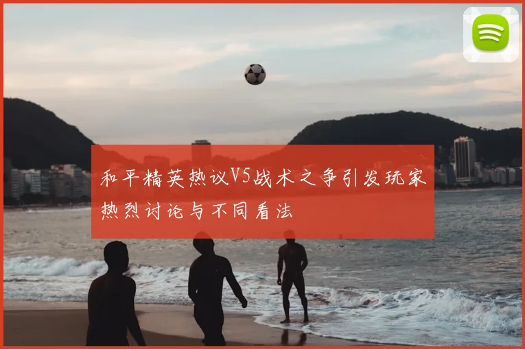 和平精英热议V5战术之争引发玩家热烈讨论与不同看法