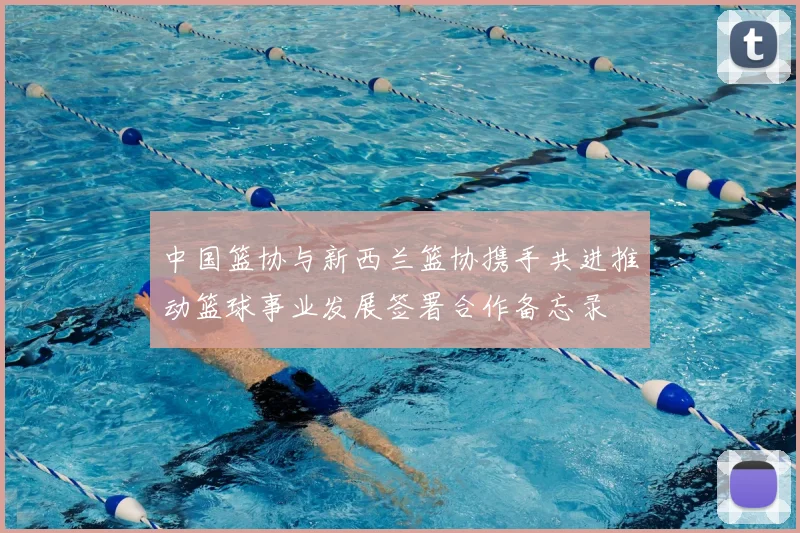 中国篮协与新西兰篮协携手共进推动篮球事业发展签署合作备忘录