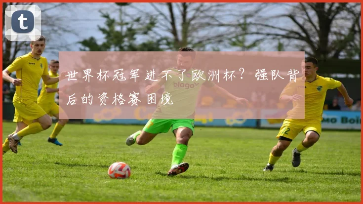 世界杯冠军进不了欧洲杯？强队背后的资格赛困境