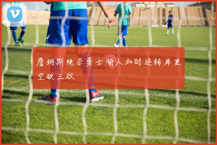 詹姆斯绝杀勇士湖人加时逆转库里空砍三双