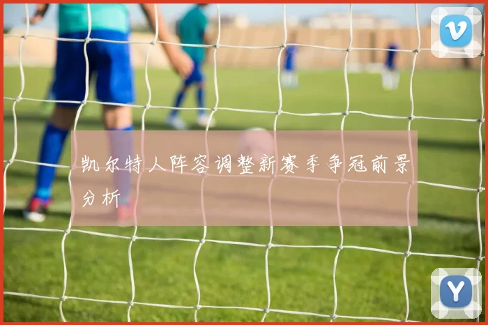 凯尔特人阵容调整新赛季争冠前景分析
