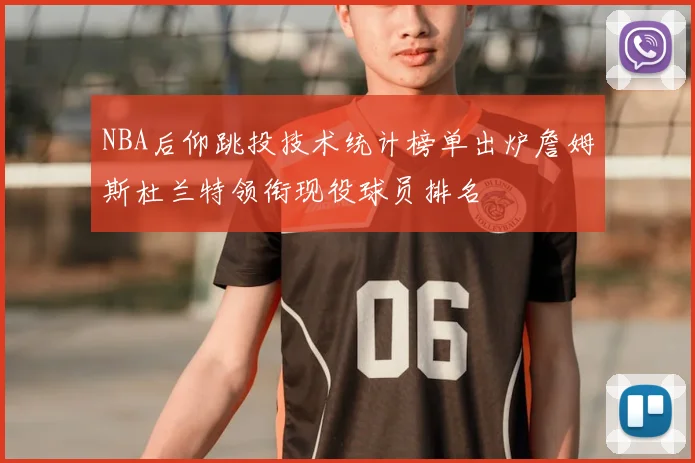 NBA后仰跳投技术统计榜单出炉詹姆斯杜兰特领衔现役球员排名