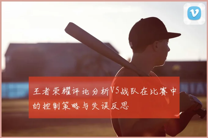 王者荣耀评论分析V5战队在比赛中的控制策略与失误反思