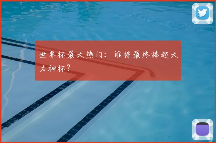 世界杯最大热门:谁将最终捧起大力神杯?