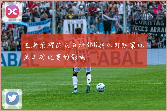 王者荣耀热点分析RNG战队盯防策略及其对比赛的影响
