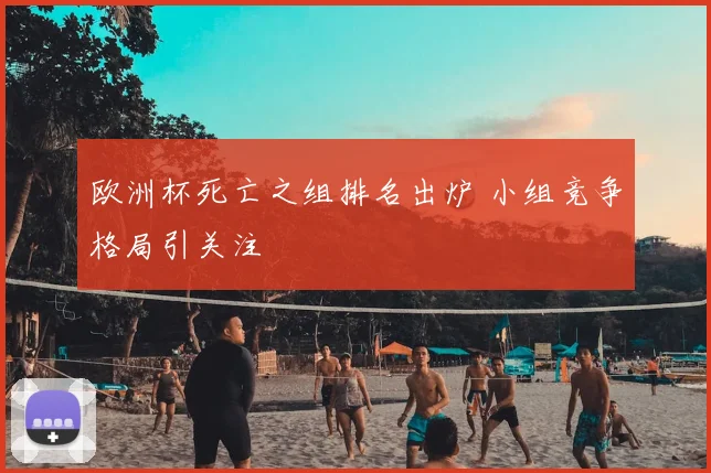 欧洲杯死亡之组排名出炉 小组竞争格局引关注