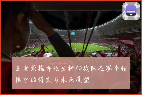 王者荣耀评论分析V5战队在赛季转换中的得失与未来展望