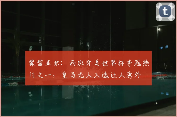 蒙雷亚尔：西班牙是世界杯夺冠热门之一，皇马无人入选让人意外