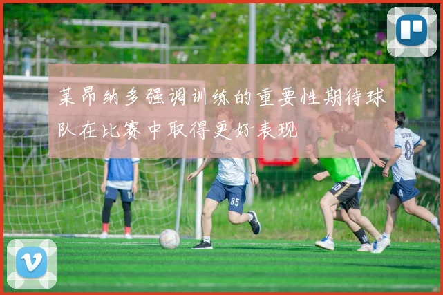 莱昂纳多强调训练的重要性期待球队在比赛中取得更好表现