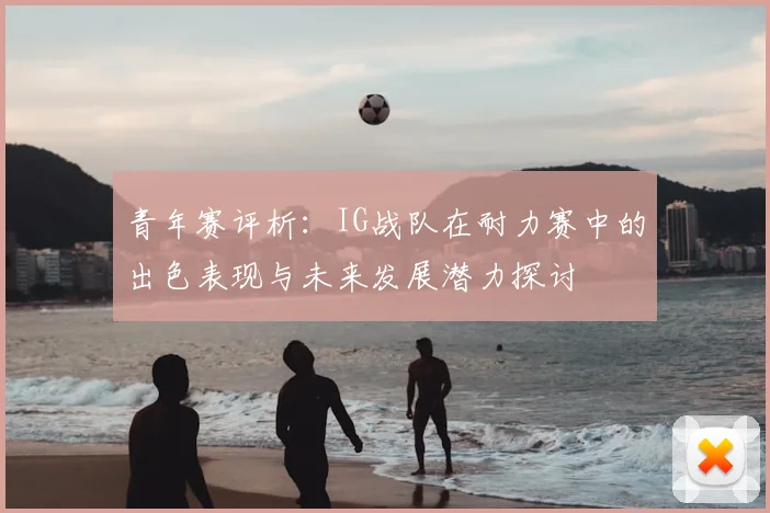 青年赛评析：IG战队在耐力赛中的出色表现与未来发展潜力探讨