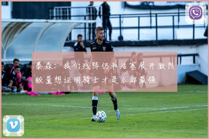 泰森：我们残阵仍和活塞展开激烈较量想证明骑士才是东部最强