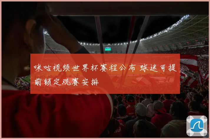 咪咕视频世界杯赛程公布 球迷可提前锁定观赛安排