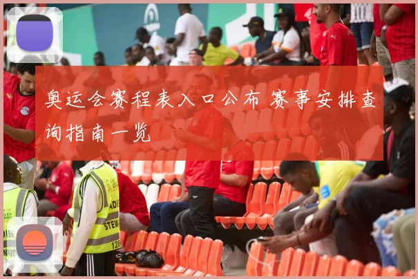 奥运会赛程表入口公布 赛事安排查询指南一览