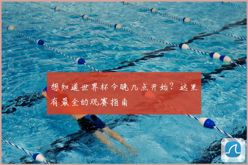 想知道世界杯今晚几点开始?这里有最全的观赛指南